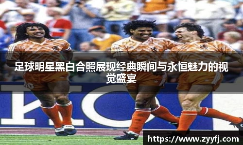足球明星黑白合照展现经典瞬间与永恒魅力的视觉盛宴