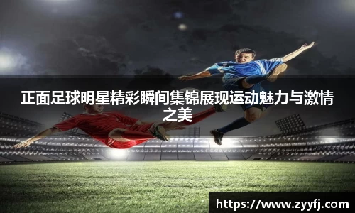 正面足球明星精彩瞬间集锦展现运动魅力与激情之美