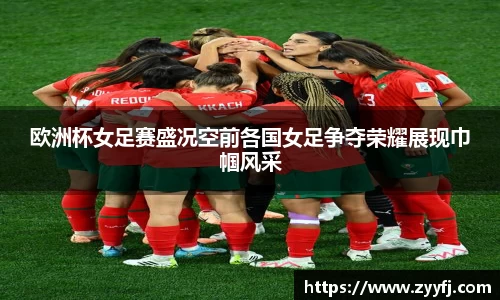 欧洲杯女足赛盛况空前各国女足争夺荣耀展现巾帼风采