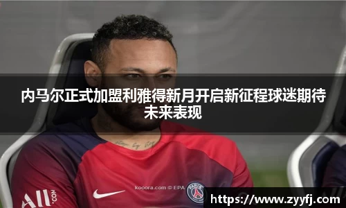内马尔正式加盟利雅得新月开启新征程球迷期待未来表现